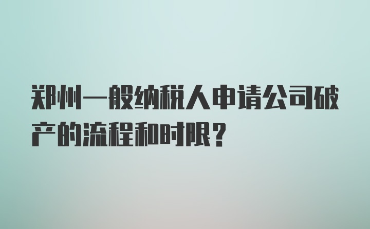 郑州一般纳税人申请公司破产的流程和时限？