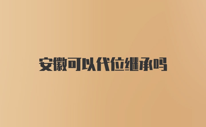 安徽可以代位继承吗