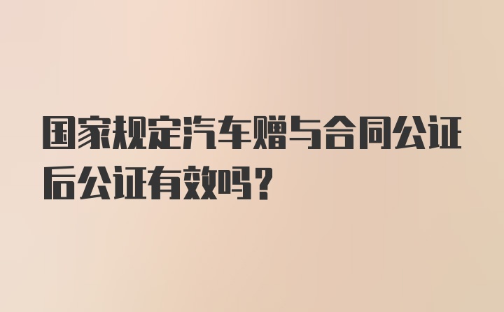 国家规定汽车赠与合同公证后公证有效吗？