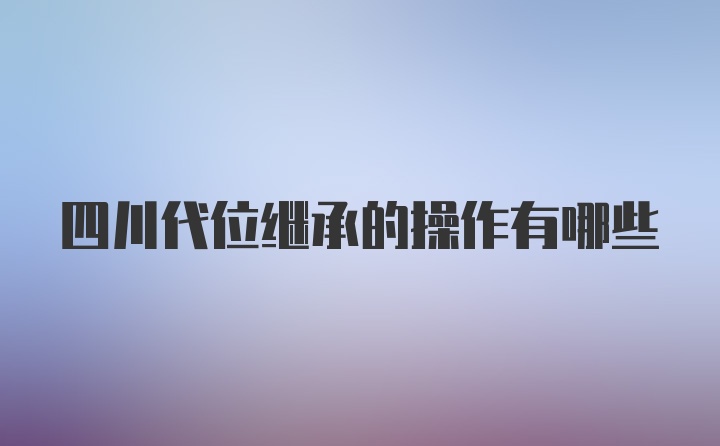 四川代位继承的操作有哪些