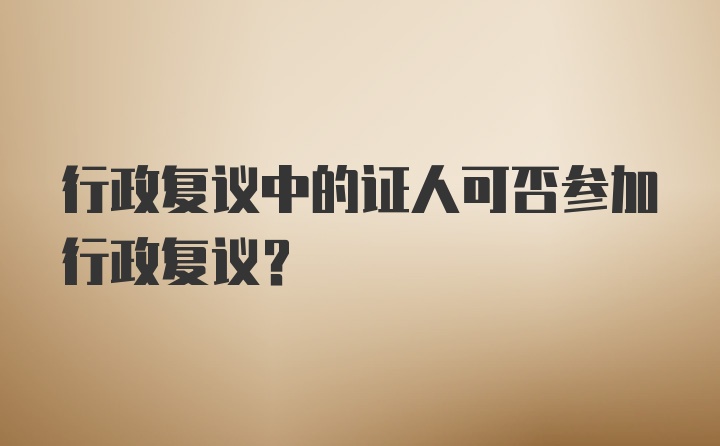 行政复议中的证人可否参加行政复议？