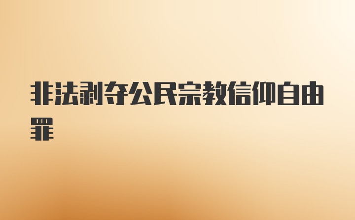 非法剥夺公民宗教信仰自由罪