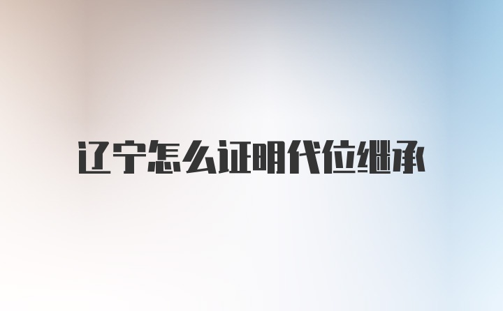 辽宁怎么证明代位继承