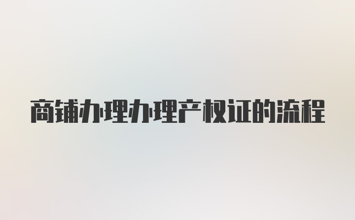 商铺办理办理产权证的流程