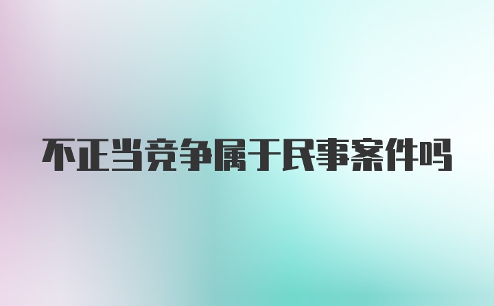 不正当竞争属于民事案件吗