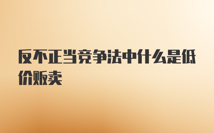 反不正当竞争法中什么是低价贩卖