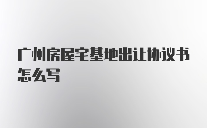 广州房屋宅基地出让协议书怎么写