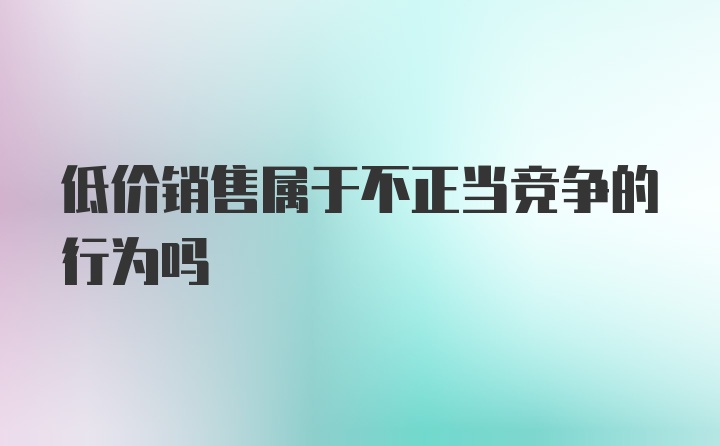 低价销售属于不正当竞争的行为吗