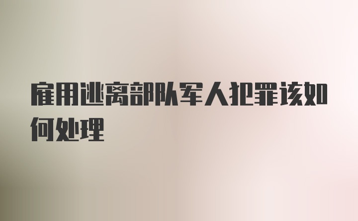 雇用逃离部队军人犯罪该如何处理