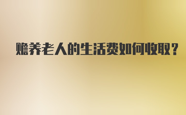 赡养老人的生活费如何收取？