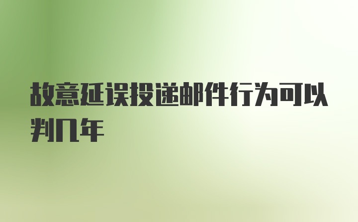 故意延误投递邮件行为可以判几年