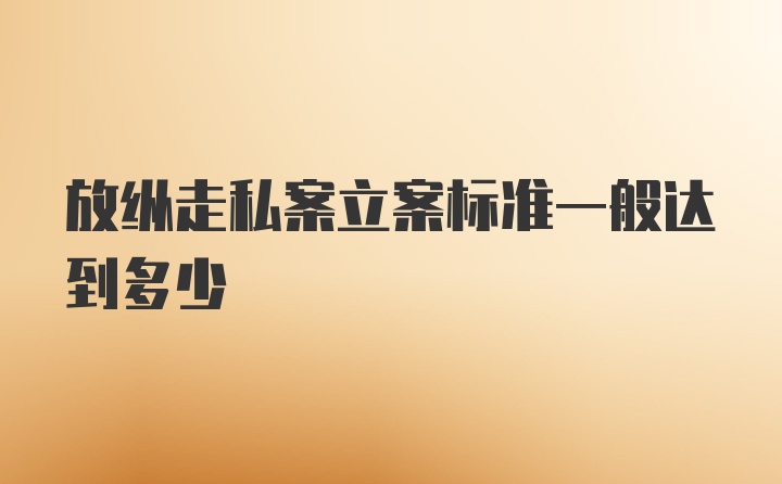 放纵走私案立案标准一般达到多少