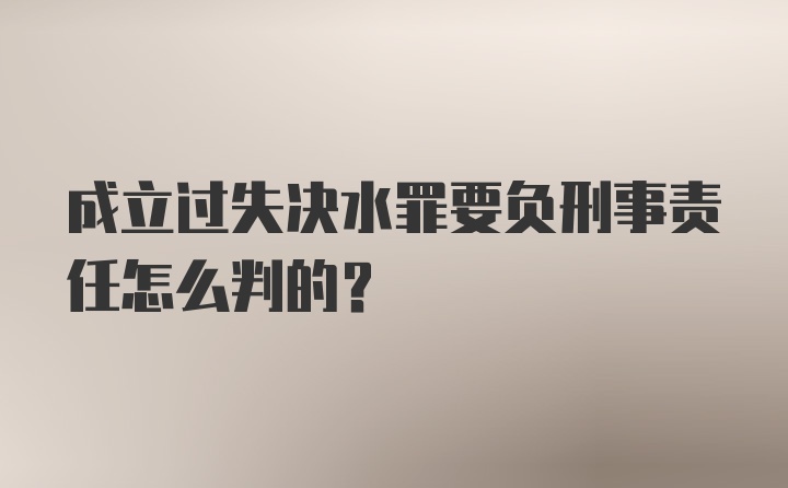 成立过失决水罪要负刑事责任怎么判的?