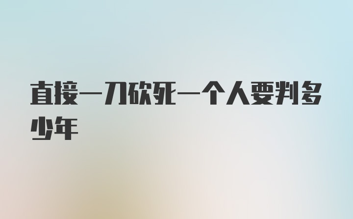 直接一刀砍死一个人要判多少年