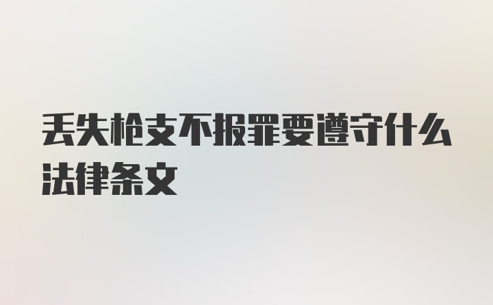 丢失枪支不报罪要遵守什么法律条文