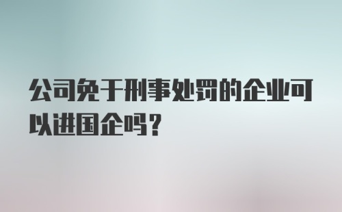 公司免于刑事处罚的企业可以进国企吗？