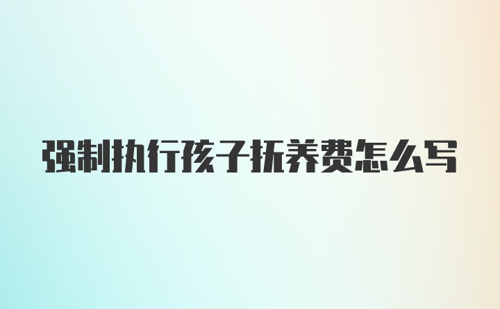 强制执行孩子抚养费怎么写