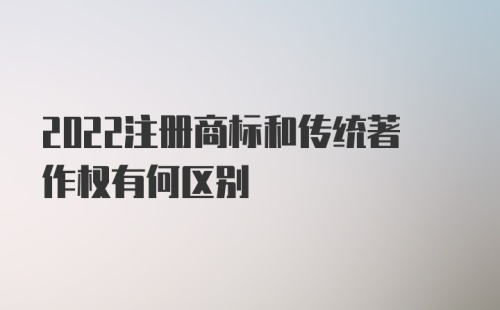 2022注册商标和传统著作权有何区别