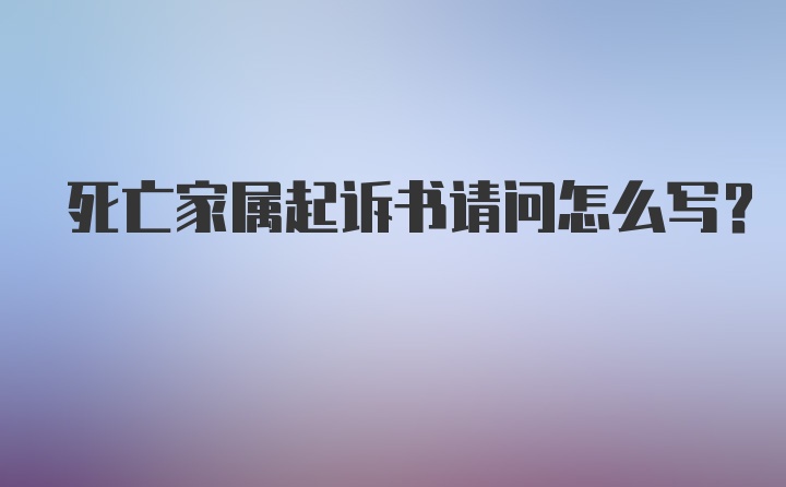 死亡家属起诉书请问怎么写?