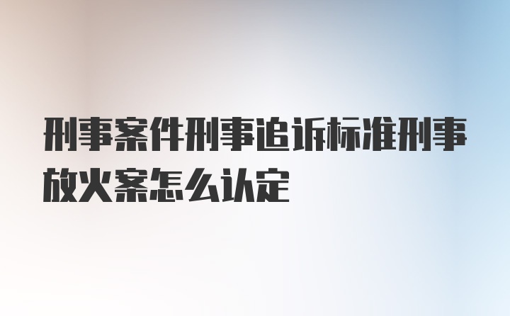 刑事案件刑事追诉标准刑事放火案怎么认定