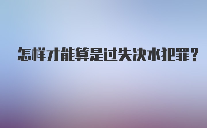 怎样才能算是过失决水犯罪？