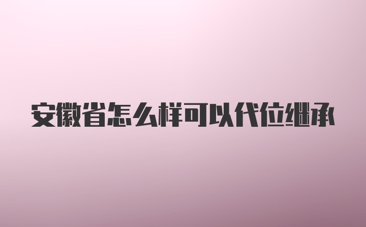 安徽省怎么样可以代位继承