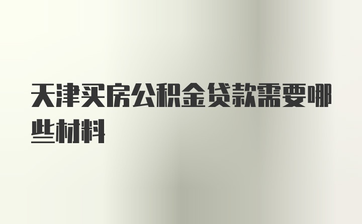 天津买房公积金贷款需要哪些材料