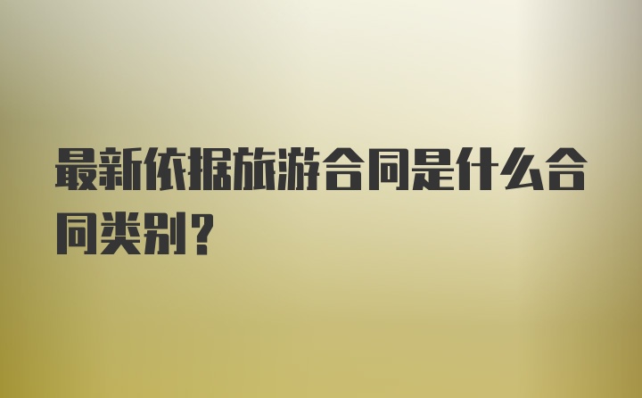 最新依据旅游合同是什么合同类别？