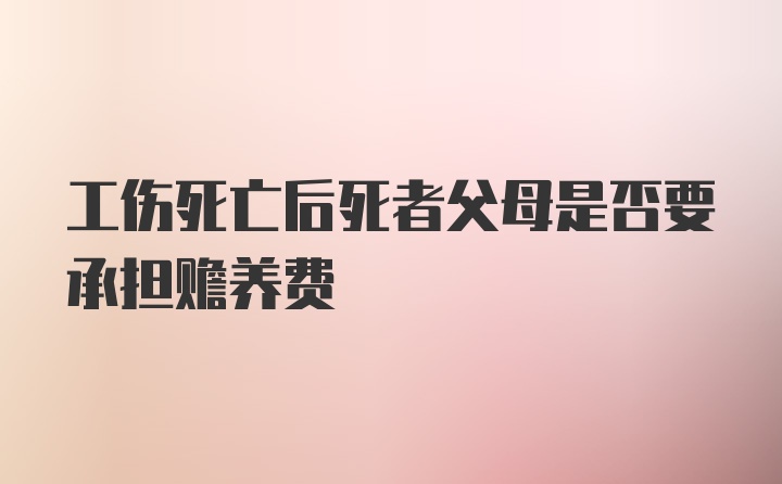 工伤死亡后死者父母是否要承担赡养费