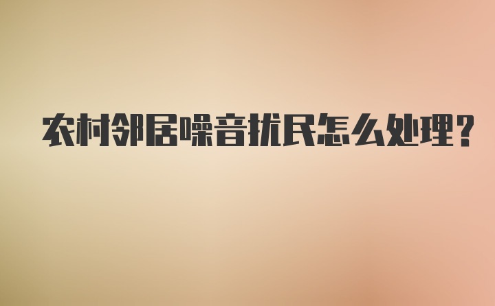 农村邻居噪音扰民怎么处理？