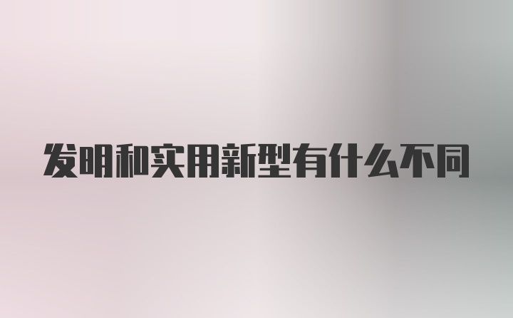 发明和实用新型有什么不同