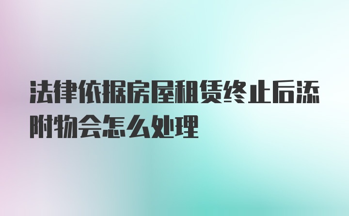 法律依据房屋租赁终止后添附物会怎么处理