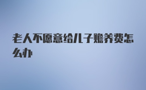 老人不愿意给儿子赡养费怎么办