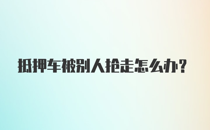 抵押车被别人抢走怎么办？