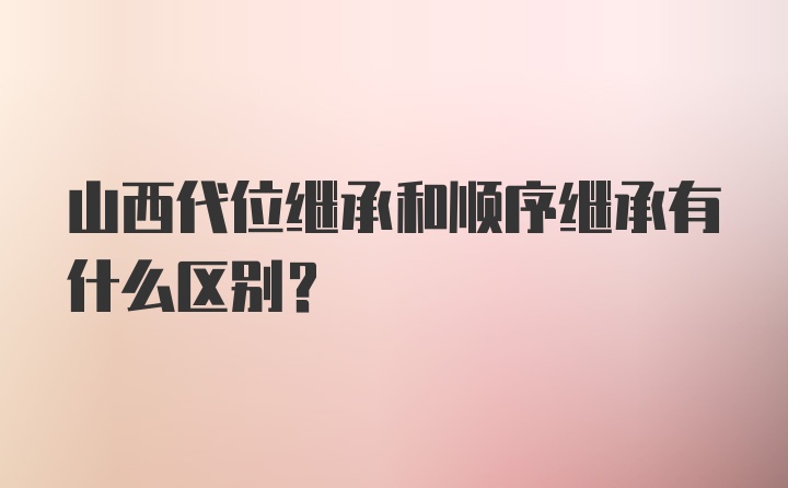 山西代位继承和顺序继承有什么区别？