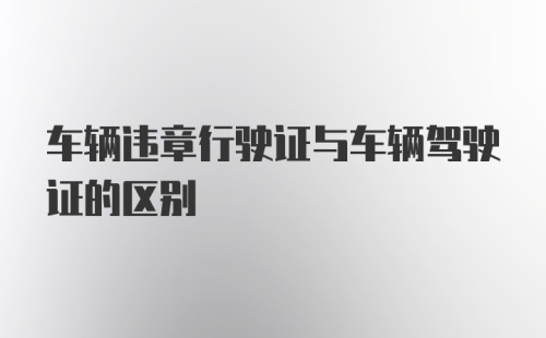 车辆违章行驶证与车辆驾驶证的区别