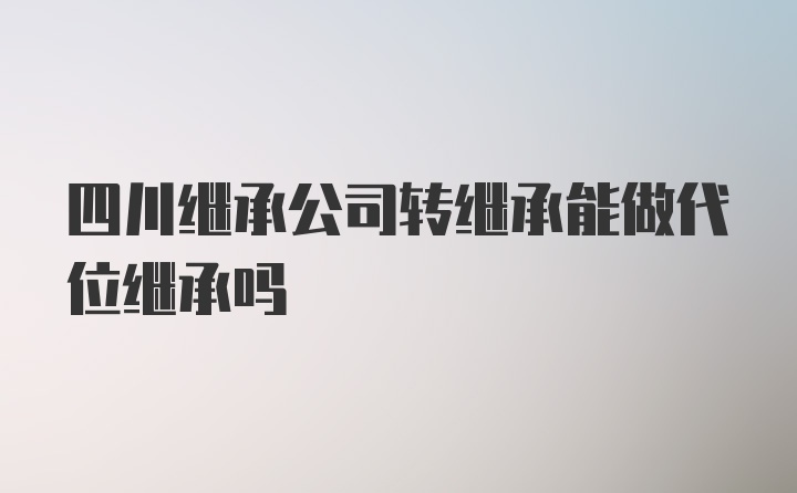 四川继承公司转继承能做代位继承吗