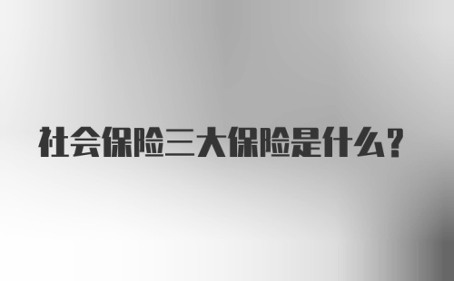 社会保险三大保险是什么?