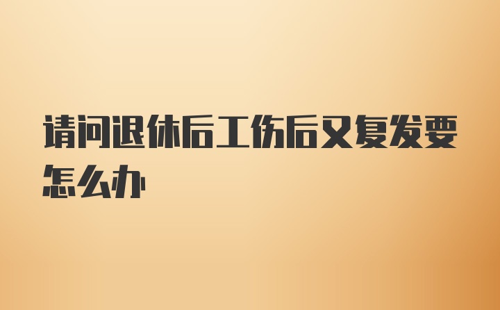 请问退休后工伤后又复发要怎么办