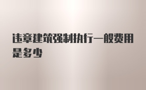 违章建筑强制执行一般费用是多少