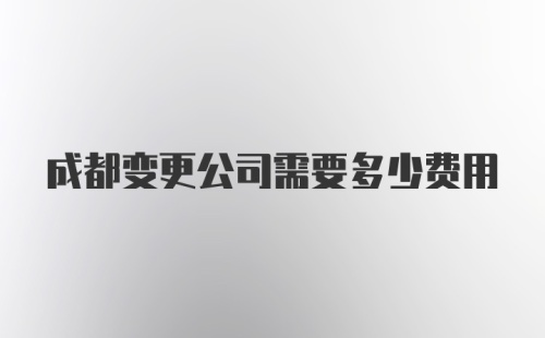 成都变更公司需要多少费用