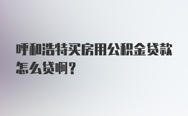 呼和浩特买房用公积金贷款怎么贷啊？