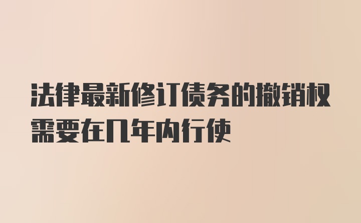 法律最新修订债务的撤销权需要在几年内行使