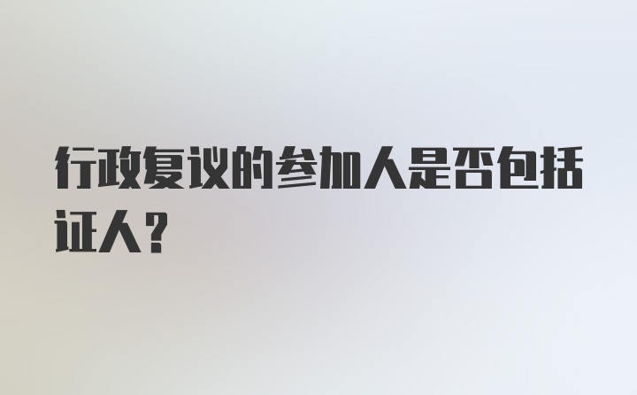 行政复议的参加人是否包括证人?