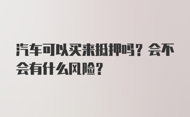 汽车可以买来抵押吗？会不会有什么风险？