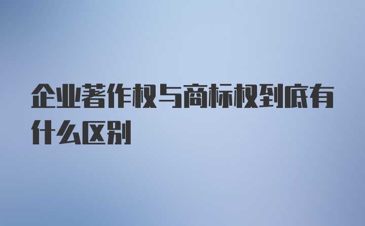 企业著作权与商标权到底有什么区别