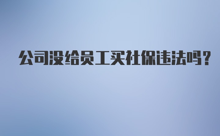 公司没给员工买社保违法吗？