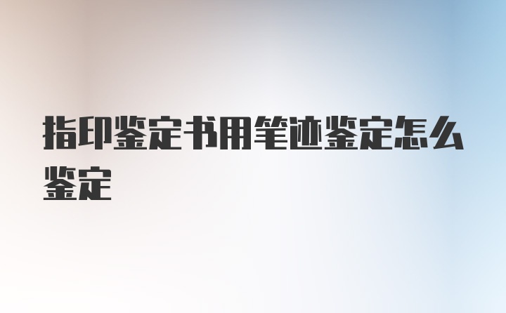 指印鉴定书用笔迹鉴定怎么鉴定