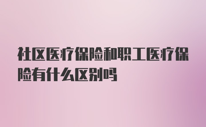 社区医疗保险和职工医疗保险有什么区别吗