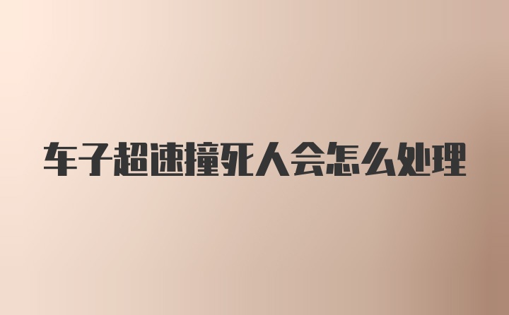 车子超速撞死人会怎么处理